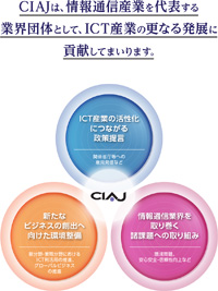 CIAJは、情報通信産業を代表する業界団体として、ICT産業の更なる発展に貢献してまいります。